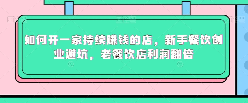 如何开一家持续赚钱的店，新手餐饮创业避坑，老餐饮店利润翻倍-林文副业站