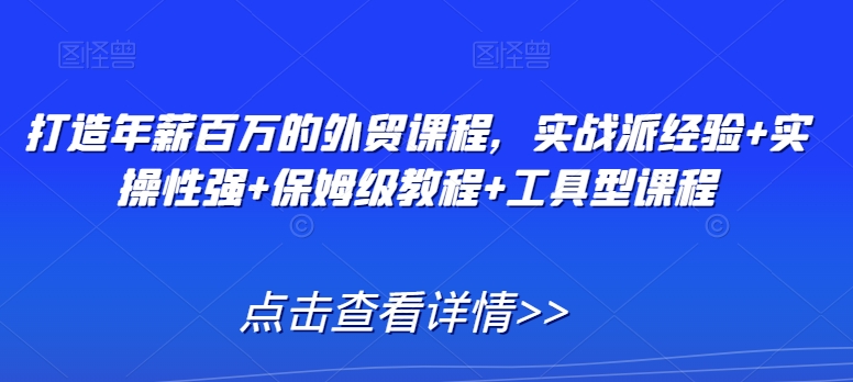 打造年薪百万的外贸课程，实战派经验+实操性强+保姆级教程+工具型课程-林文副业站
