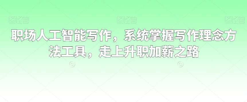 职场人工智能写作，系统掌握写作理念方法工具，走上升职加薪之路-林文副业站