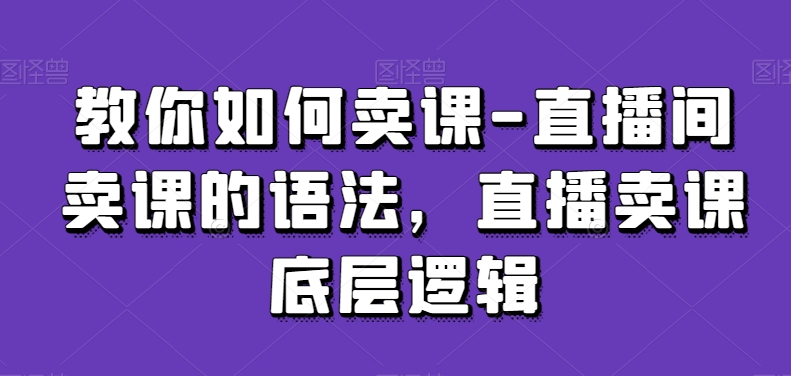 教你如何卖课-直播间卖课的语法，直播卖课底层逻辑-林文副业站