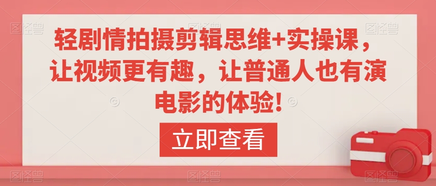 轻剧情拍摄剪辑思维+实操课，让视频更有趣，让普通人也有演电影的体验!-林文副业站