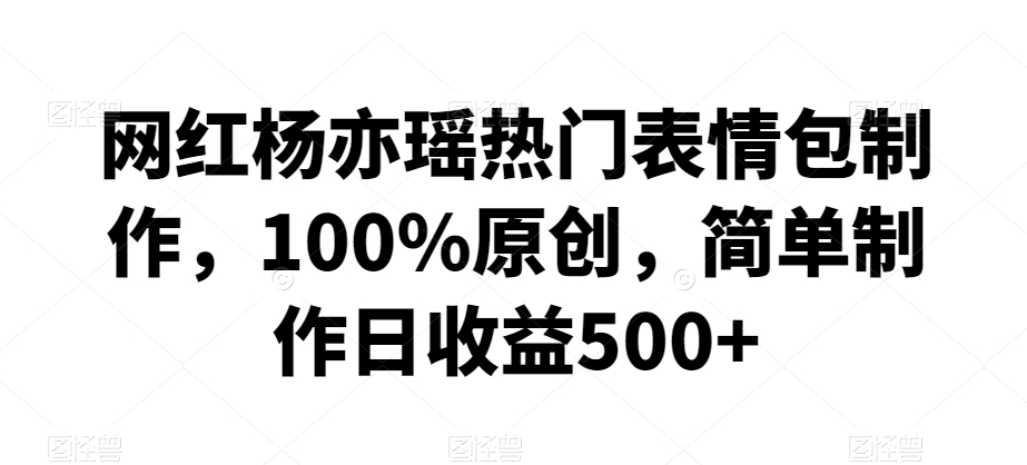 网红杨亦瑶热门表情包制作，100%原创，简单制作日收益500+【揭秘】-林文副业站