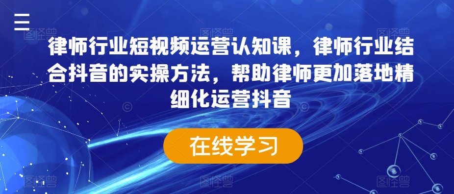 律师行业短视频运营认知课，律师行业结合抖音的实操方法，帮助律师更加落地精细化运营抖音-林文副业站