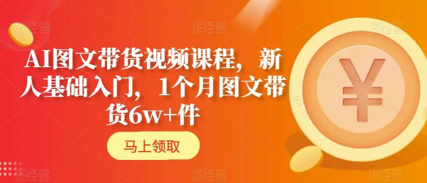 AI图文带货视频课程，新人基础入门，1个月图文带货6w+件-林文副业站