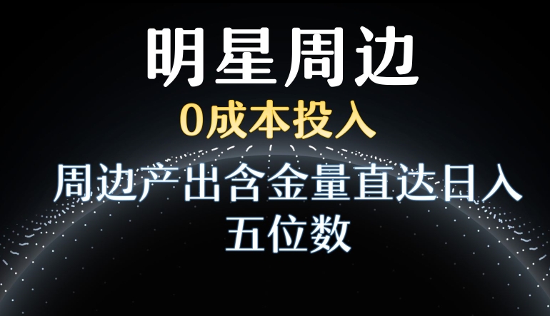 利用明星效应，0成本投入，周边产出含金量直达日入五位数【揭秘】-林文副业站