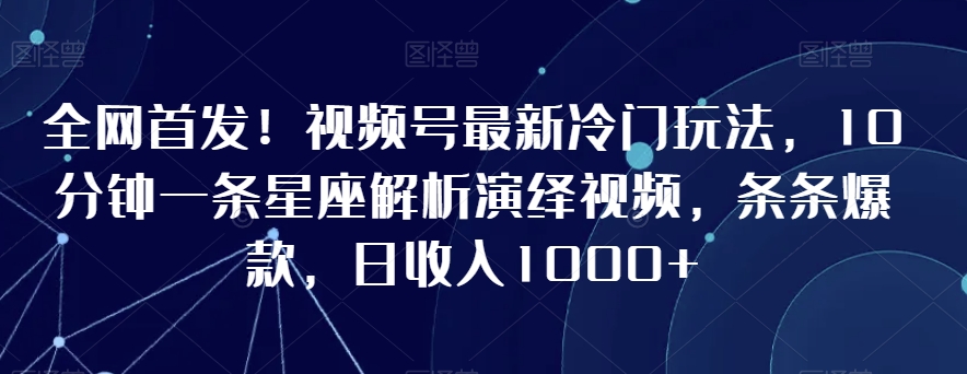 全网首发！视频号最新冷门玩法，10分钟一条星座解析演绎视频，条条爆款，日收入1000+【揭秘】-林文副业站
