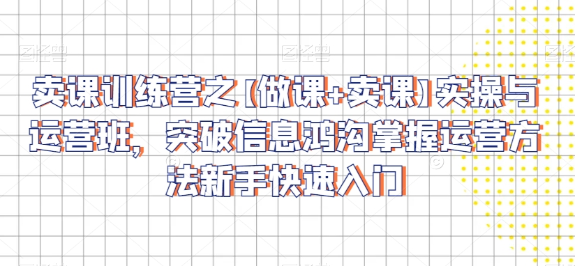 卖课训练营之【做课+卖课】实操与运营班，突破信息鸿沟掌握运营方法新手快速入门-林文副业站