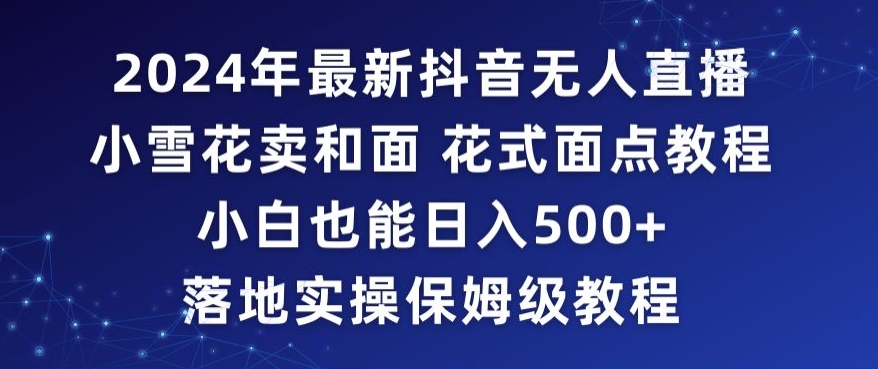 2024年抖音最新无人直播小雪花卖和面、花式面点教程小白也能日入500+落地实操保姆级教程【揭秘】-林文副业站