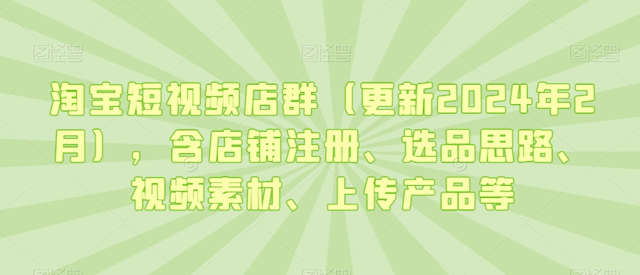 淘宝短视频店群（更新2024年2月），含店铺注册、选品思路、视频素材、上传产品等-林文副业站