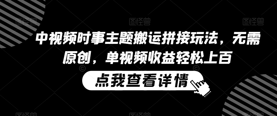 中视频时事主题搬运拼接玩法，无需原创，单视频收益轻松上百【揭秘】-林文副业站
