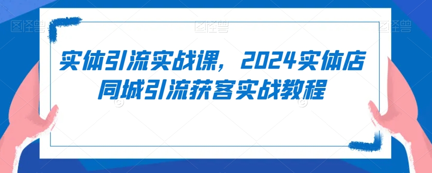 实体引流实战课，2024实体店同城引流获客实战教程-林文副业站