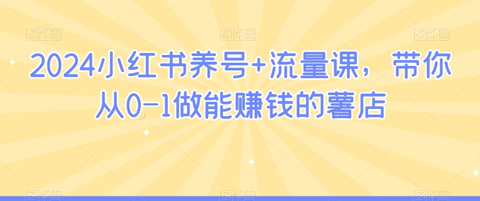 2024小红书养号+流量课，带你从0-1做能赚钱的薯店-林文副业站
