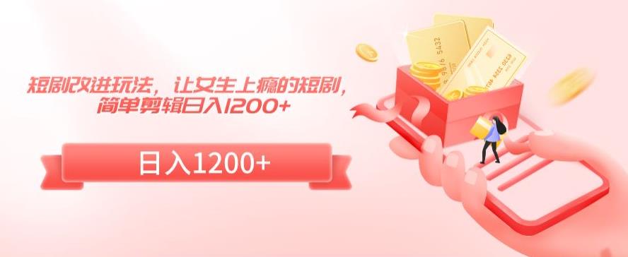 短剧改进玩法，让女生上瘾的短剧，简单剪辑日入1200+【揭秘】-林文副业站