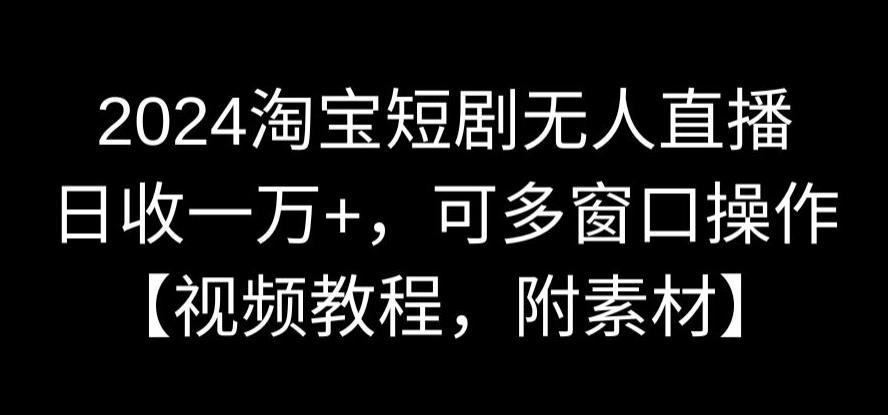 2024淘宝短剧无人直播，日收一万+，可多窗口操作【视频教程，附素材】【揭秘】-林文副业站