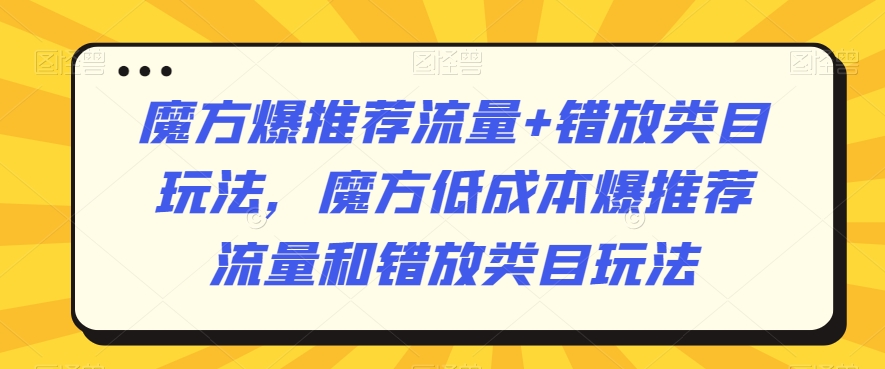 魔方爆推荐流量+错放类目玩法，魔方低成本爆推荐流量和错放类目玩法-林文副业站