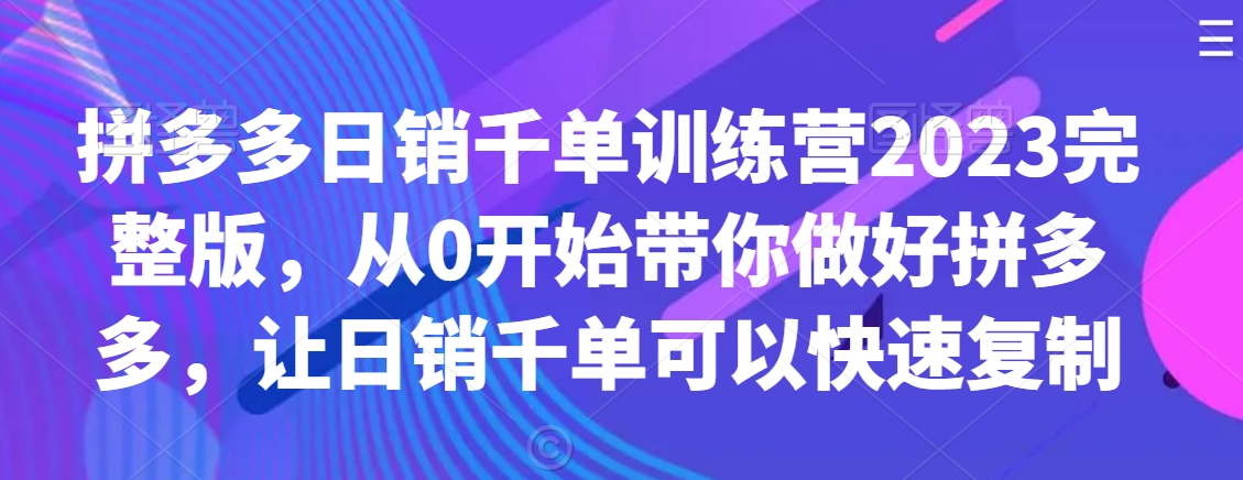 拼多多日销千单训练营2023完整版，从0开始带你做好拼多多，让日销千单可以快速复制-林文副业站