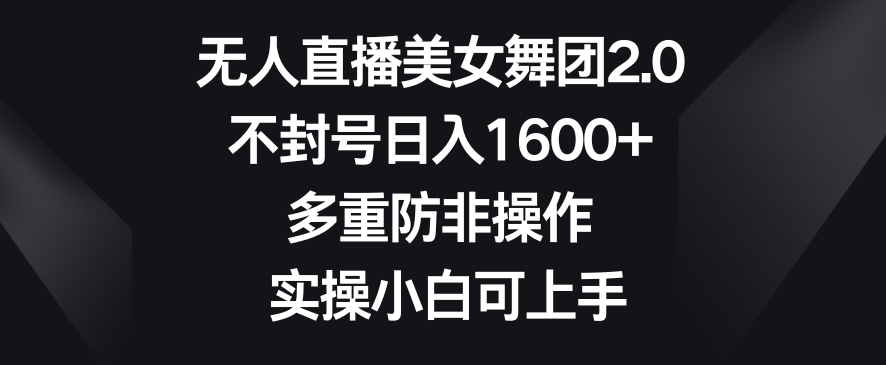 无人直播美女舞团2.0，不封号日入1600+，多重防非操作，实操小白可上手【揭秘】-林文副业站