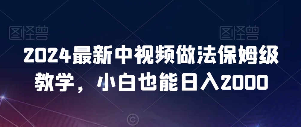 2024最新中视频做法保姆级教学，小白也能日入2000【揭秘】-林文副业站