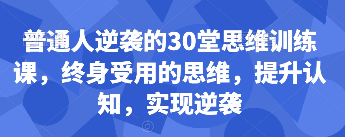 普通人逆袭的30堂思维训练课，​终身受用的思维，提升认知，实现逆袭-林文副业站