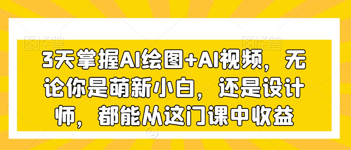 3天掌握AI绘图+AI视频，无论你是萌新小白，还是设计师，都能从这门课中收益-林文副业站
