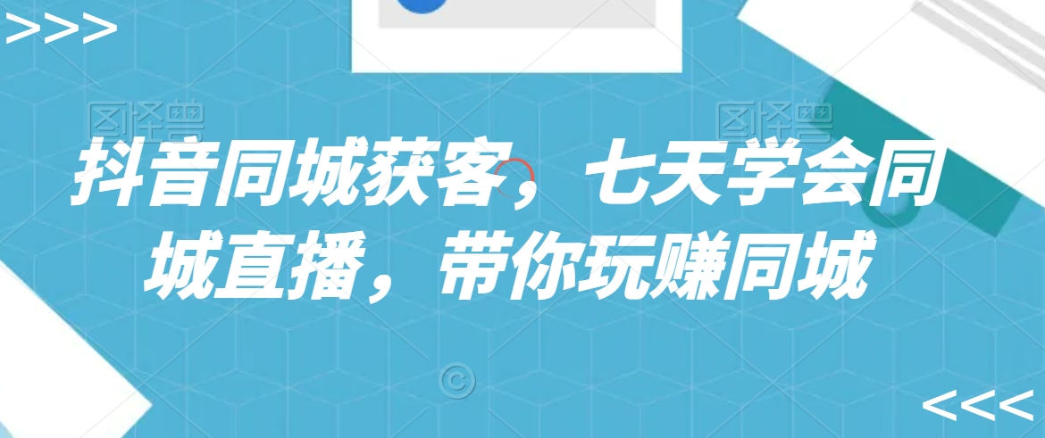 抖音同城获客，七天学会同城直播，带你玩赚同城-林文副业站