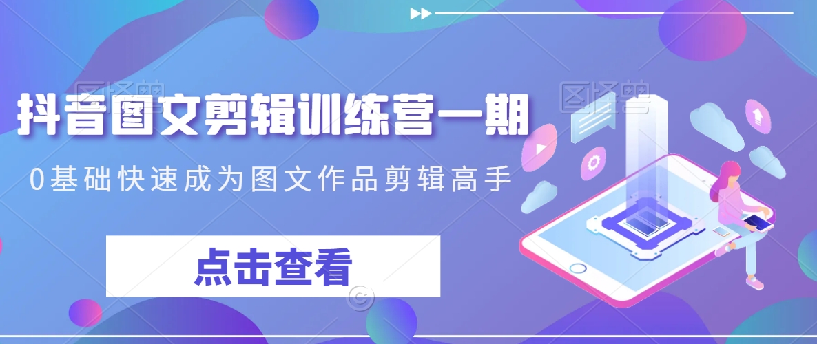 抖音图文剪辑训练营一期，0基础快速成为图文作品剪辑高手-林文副业站