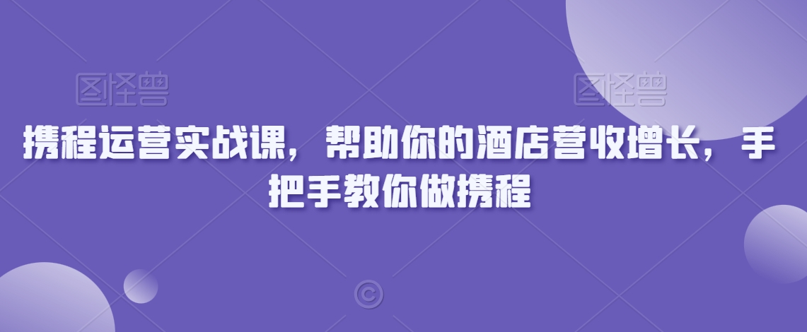 携程运营实战课，帮助你的酒店营收增长，手把手教你做携程-林文副业站