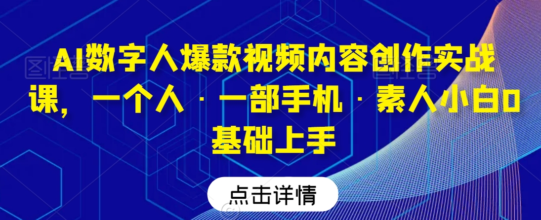 AI数字人爆款视频内容创作实战课，一个人·一部手机·素人小白0基础上手-林文副业站