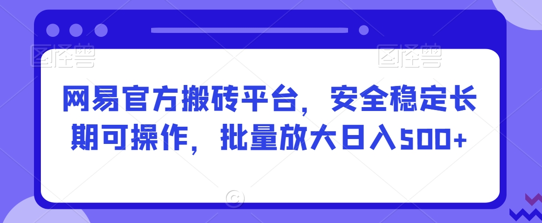 网易官方搬砖平台，安全稳定长期可操作，批量放大日入500+【揭秘】-林文副业站