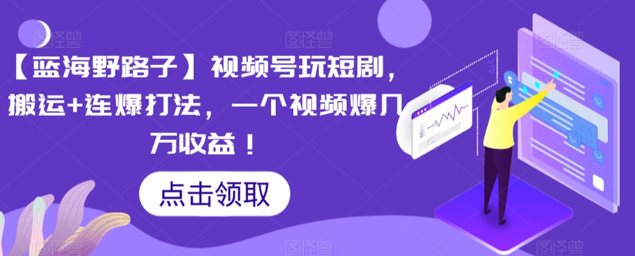 【蓝海野路子】视频号玩短剧，搬运+连爆打法，一个视频爆几万收益【揭秘】-林文副业站
