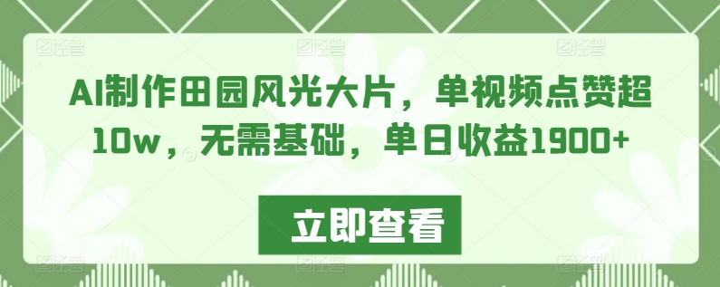 AI制作田园风光大片，单视频点赞超10w，无需基础，单日收益1900+【揭秘】-林文副业站