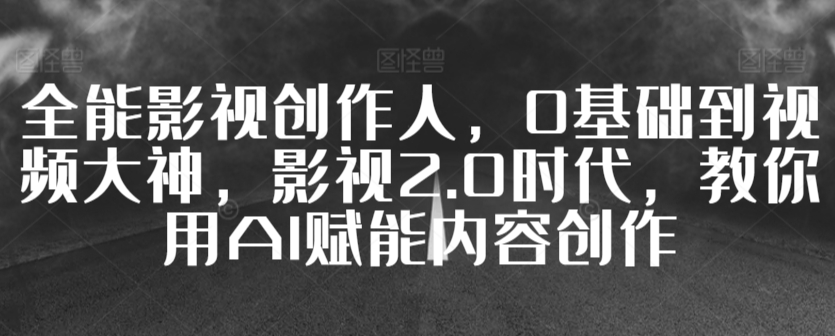 全能影视创作人，0基础到视频大神，影视2.0时代，教你用AI赋能内容创作-林文副业站