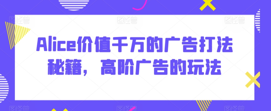 Alice价值千万的广告打法秘籍，高阶广告的玩法-林文副业站