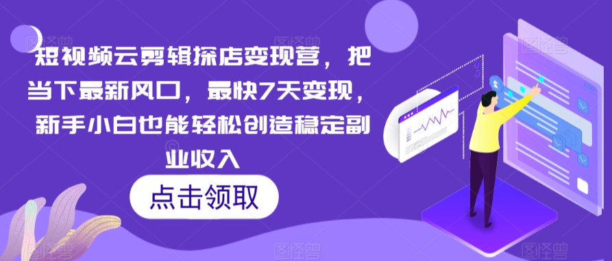 短视频云剪辑探店变现营，把当下最新风口，最快7天变现，新手小白也能轻松创造稳定副业收入-林文副业站
