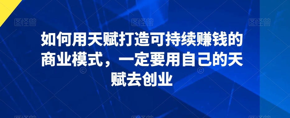 如何用天赋打造可持续赚钱的商业模式，一定要用自己的天赋去创业-林文副业站