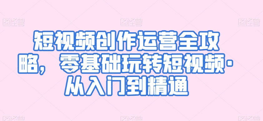 短视频创作运营全攻略，零基础玩转短视频·从入门到精通-林文副业站