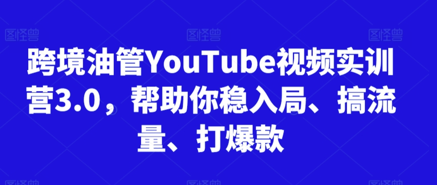 跨境油管YouTube视频实训营3.0，帮助你稳入局、搞流量、打爆款-林文副业站