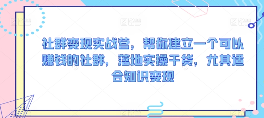 社群变现实战营，帮你建立一个可以赚钱的社群，落地实操干货，尤其适合知识变现-林文副业站