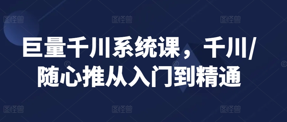 巨量千川系统课，千川/随心推从入门到精通-林文副业站