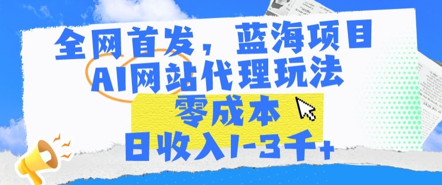 全网首发，蓝海项目，AI网站代理玩法，零成本日收入1-3千+【揭秘】-林文副业站