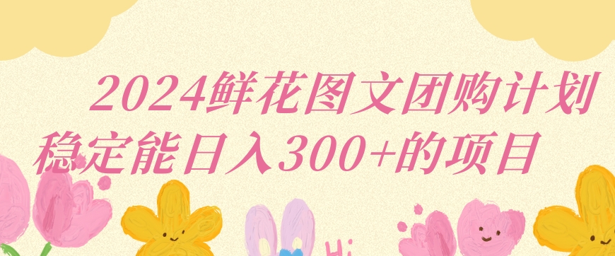 2024鲜花图文团购计划小白能稳定每日收入三位数的项目【揭秘】-林文副业站