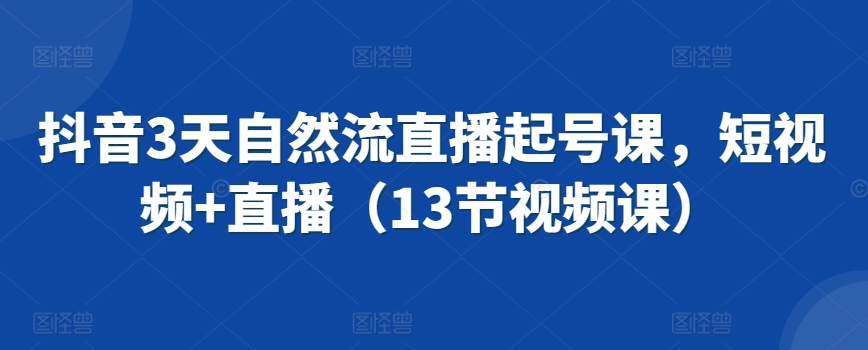 抖音3天自然流直播起号课，短视频+直播（13节视频课）-林文副业站