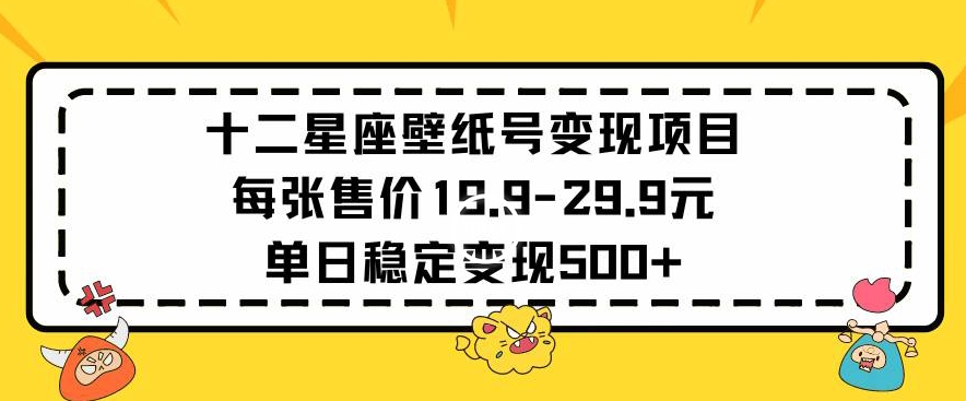 十二星座壁纸号变现项目每张售价19元单日稳定变现500+以上【揭秘】-林文副业站
