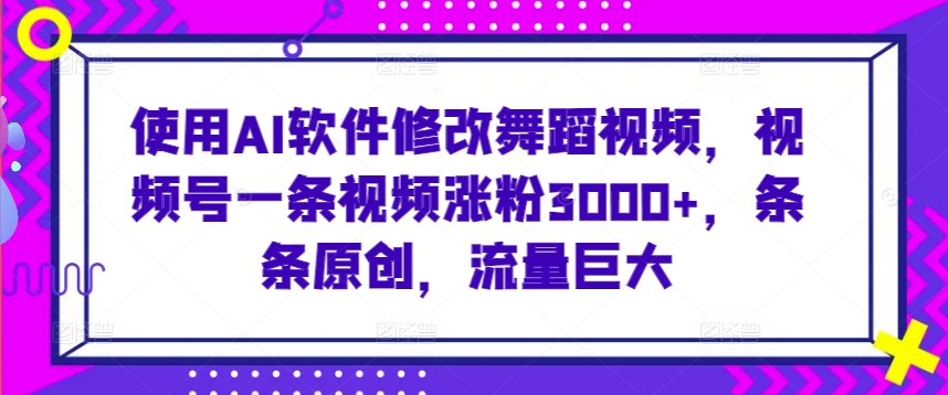 使用AI软件修改舞蹈视频，视频号一条视频涨粉3000+，条条原创，流量巨大【揭秘】-林文副业站