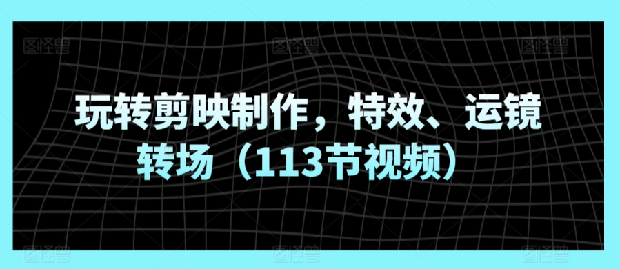 玩转剪映制作，特效、运镜转场（113节视频）-林文副业站