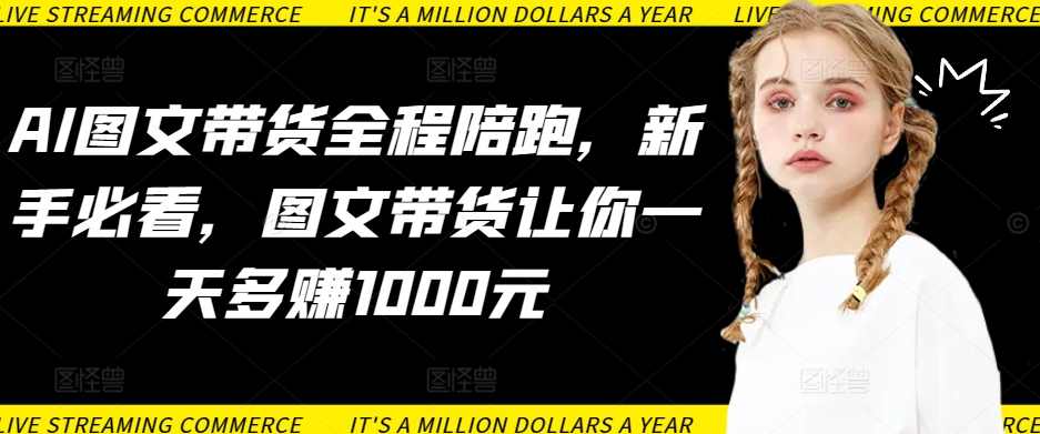 AI图文带货全程陪跑，新手必看，图文带货让你一天多赚1000元-林文副业站
