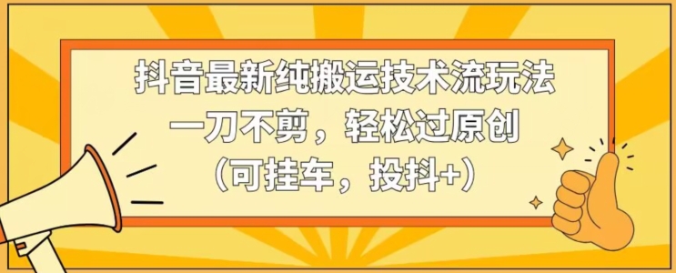 抖音最新纯搬运技术流玩法，一刀不剪，轻松过原创（可挂车，投抖+）【揭秘】-林文副业站