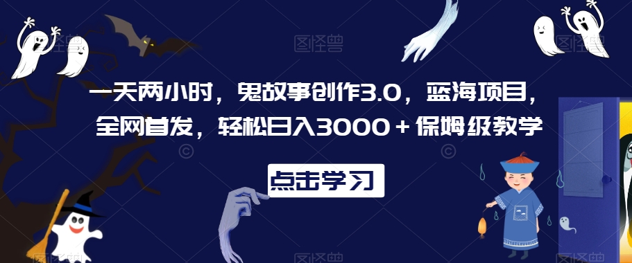 一天两小时，鬼故事创作3.0，蓝海项目，全网首发，轻松日入3000＋保姆级教学【揭秘】-林文副业站