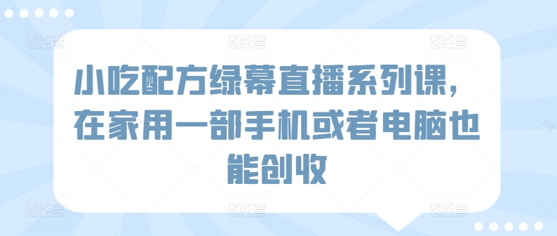 小吃配方绿幕直播系列课，在家用一部手机或者电脑也能创收-林文副业站