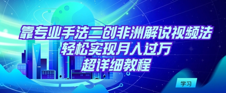 靠专业手法二创非洲解说视频玩法，轻松实现月入过万，超详细教程【揭秘】-林文副业站